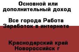 Основной или дополнительный доход - Все города Работа » Заработок в интернете   . Краснодарский край,Новороссийск г.